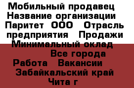 Мобильный продавец › Название организации ­ Паритет, ООО › Отрасль предприятия ­ Продажи › Минимальный оклад ­ 18 000 - Все города Работа » Вакансии   . Забайкальский край,Чита г.